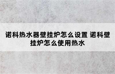 诺科热水器壁挂炉怎么设置 诺科壁挂炉怎么使用热水